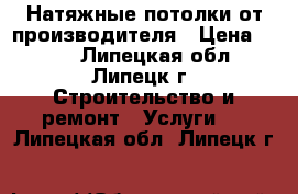 Натяжные потолки от производителя › Цена ­ 199 - Липецкая обл., Липецк г. Строительство и ремонт » Услуги   . Липецкая обл.,Липецк г.